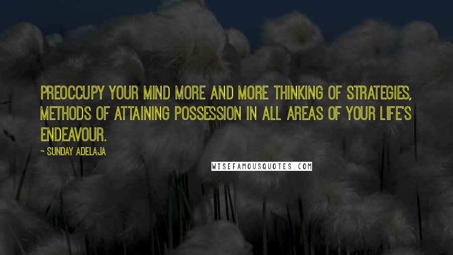 Sunday Adelaja Quotes: Preoccupy your mind more and more thinking of strategies, methods of attaining possession in all areas of your life's endeavour.