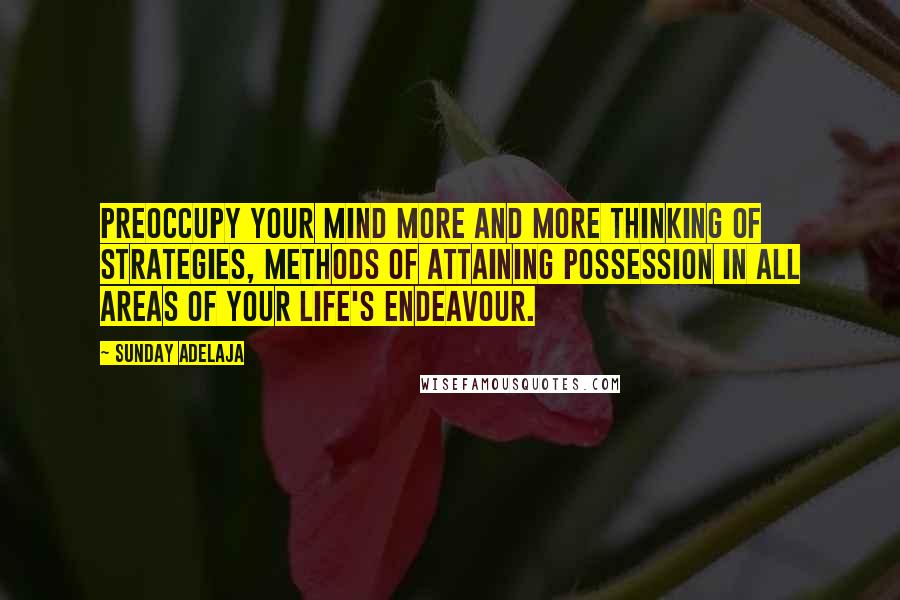 Sunday Adelaja Quotes: Preoccupy your mind more and more thinking of strategies, methods of attaining possession in all areas of your life's endeavour.