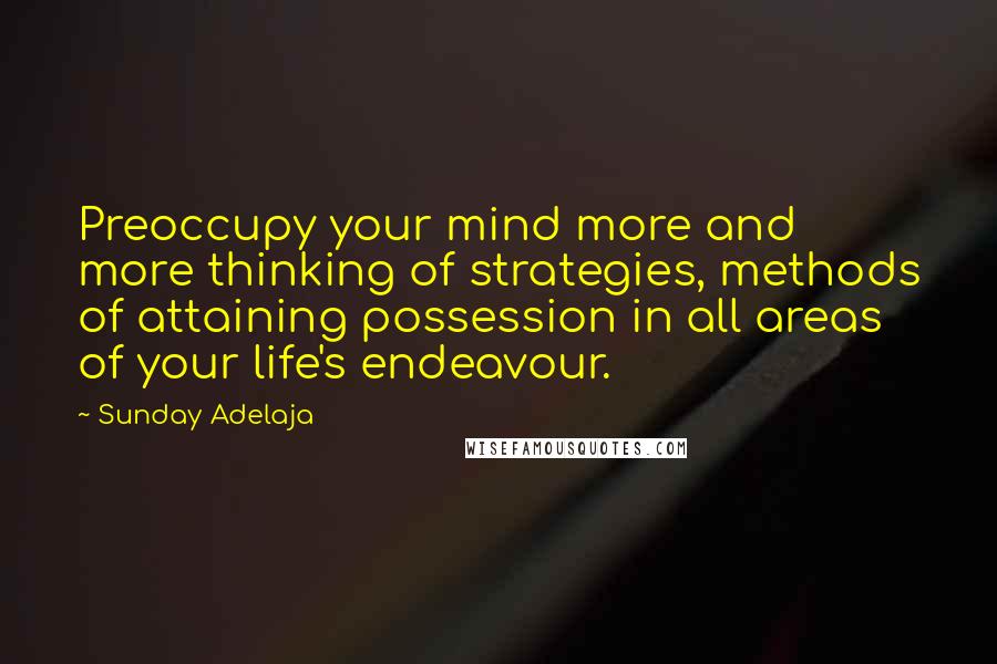 Sunday Adelaja Quotes: Preoccupy your mind more and more thinking of strategies, methods of attaining possession in all areas of your life's endeavour.