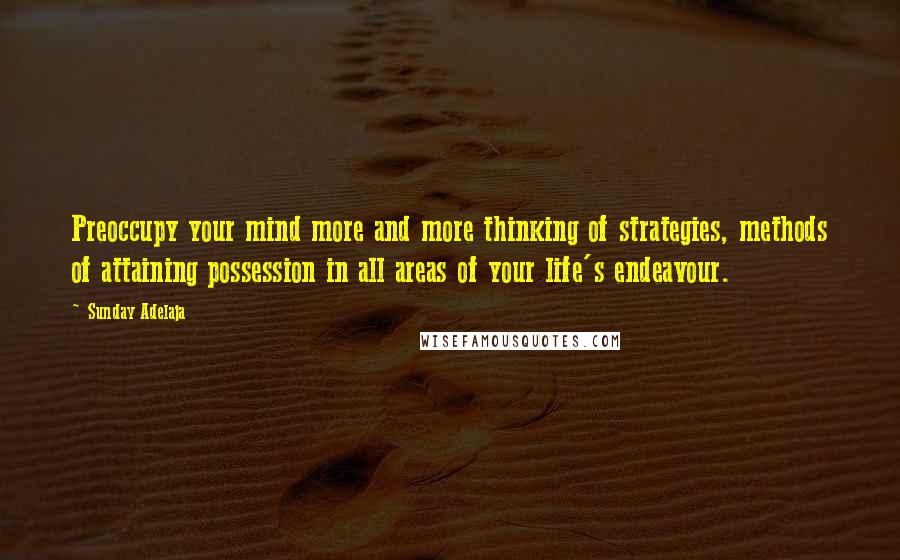 Sunday Adelaja Quotes: Preoccupy your mind more and more thinking of strategies, methods of attaining possession in all areas of your life's endeavour.