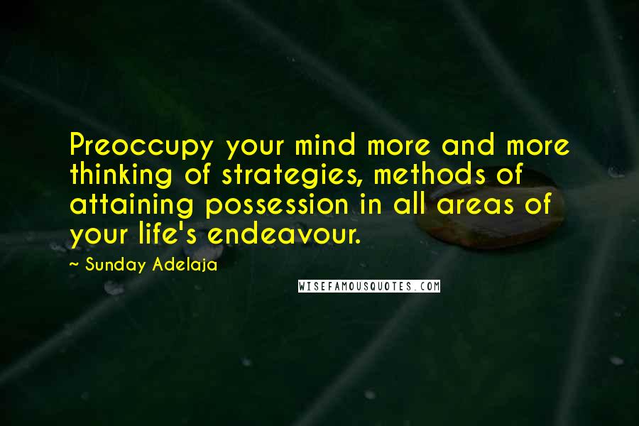 Sunday Adelaja Quotes: Preoccupy your mind more and more thinking of strategies, methods of attaining possession in all areas of your life's endeavour.