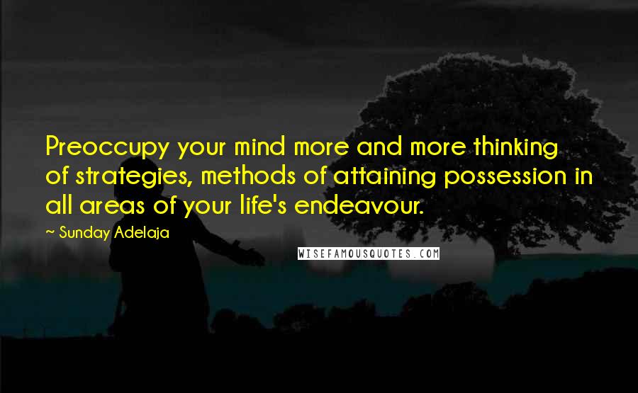 Sunday Adelaja Quotes: Preoccupy your mind more and more thinking of strategies, methods of attaining possession in all areas of your life's endeavour.