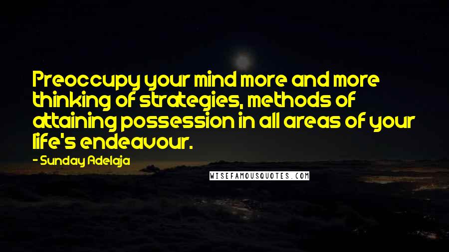 Sunday Adelaja Quotes: Preoccupy your mind more and more thinking of strategies, methods of attaining possession in all areas of your life's endeavour.