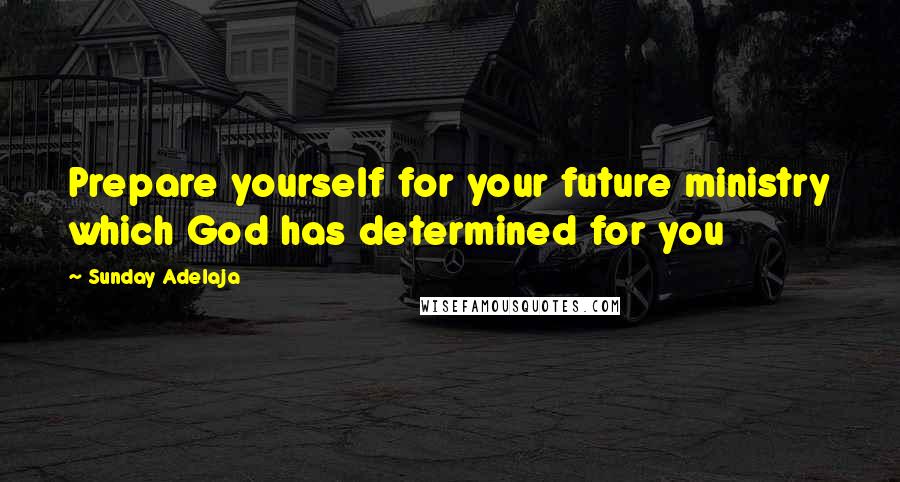 Sunday Adelaja Quotes: Prepare yourself for your future ministry which God has determined for you