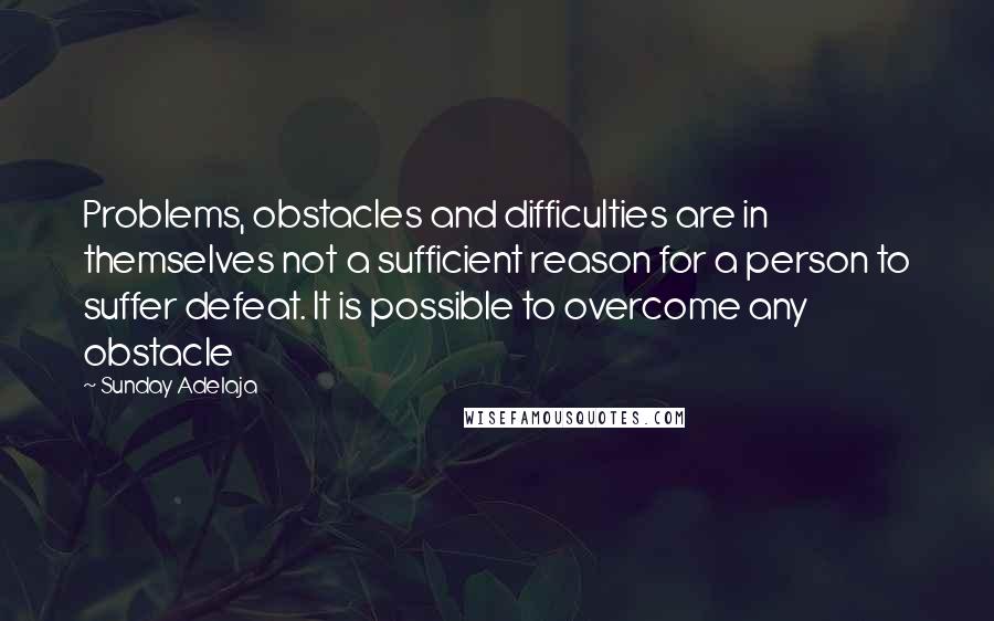 Sunday Adelaja Quotes: Problems, obstacles and difficulties are in themselves not a sufficient reason for a person to suffer defeat. It is possible to overcome any obstacle