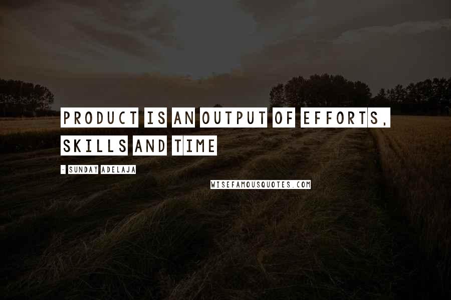 Sunday Adelaja Quotes: Product is an output of efforts, skills and time