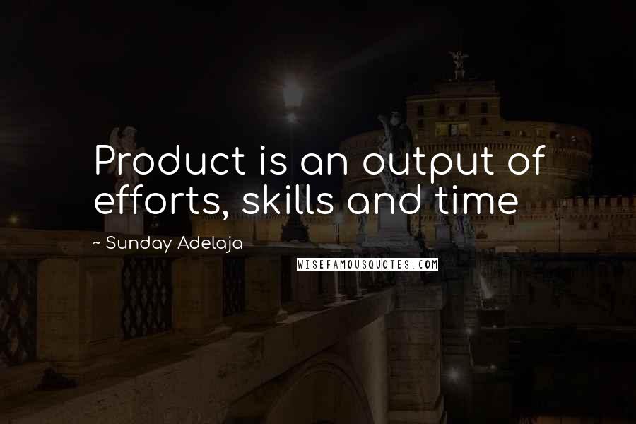 Sunday Adelaja Quotes: Product is an output of efforts, skills and time