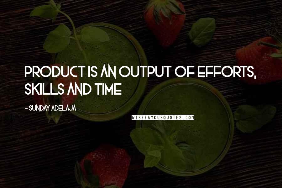 Sunday Adelaja Quotes: Product is an output of efforts, skills and time