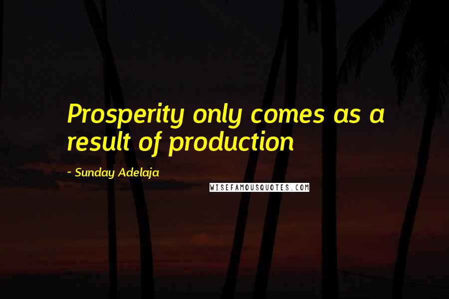 Sunday Adelaja Quotes: Prosperity only comes as a result of production