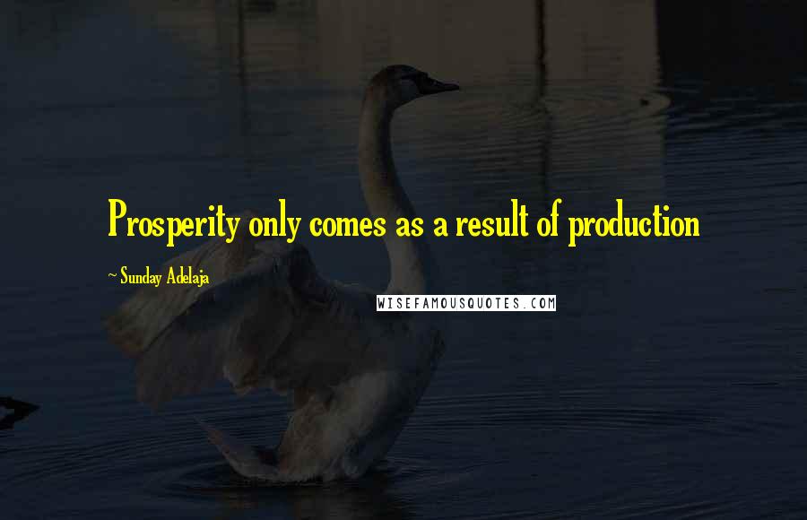 Sunday Adelaja Quotes: Prosperity only comes as a result of production