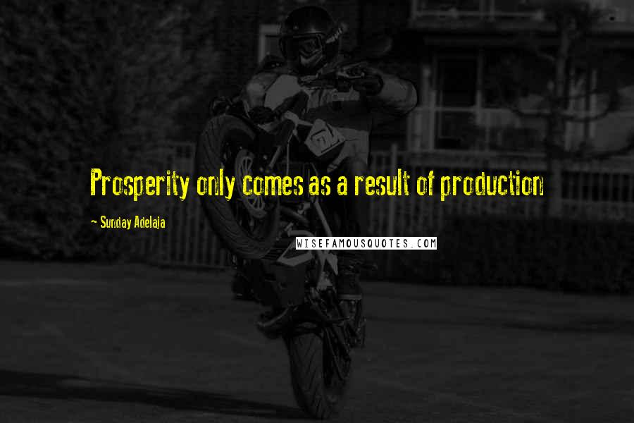 Sunday Adelaja Quotes: Prosperity only comes as a result of production