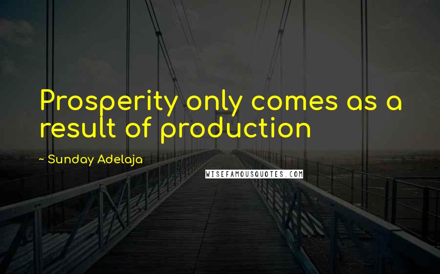 Sunday Adelaja Quotes: Prosperity only comes as a result of production