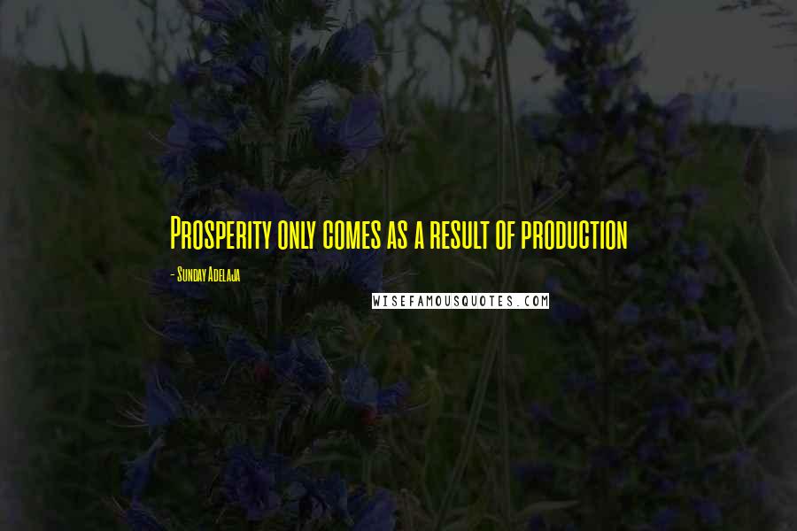 Sunday Adelaja Quotes: Prosperity only comes as a result of production