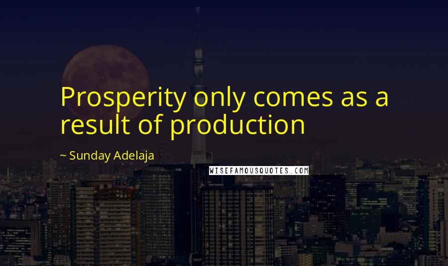 Sunday Adelaja Quotes: Prosperity only comes as a result of production