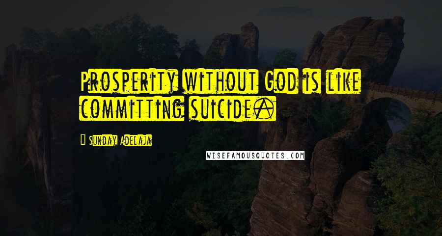 Sunday Adelaja Quotes: Prosperity without God is like committing suicide.