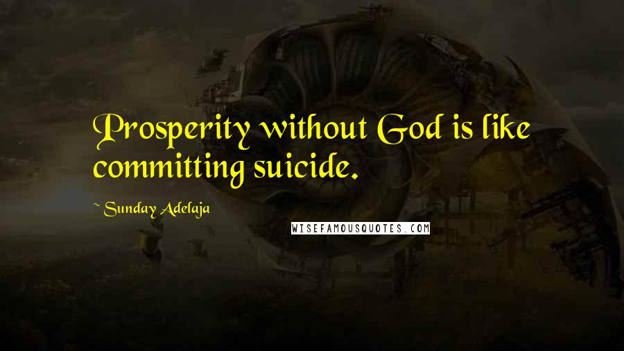 Sunday Adelaja Quotes: Prosperity without God is like committing suicide.