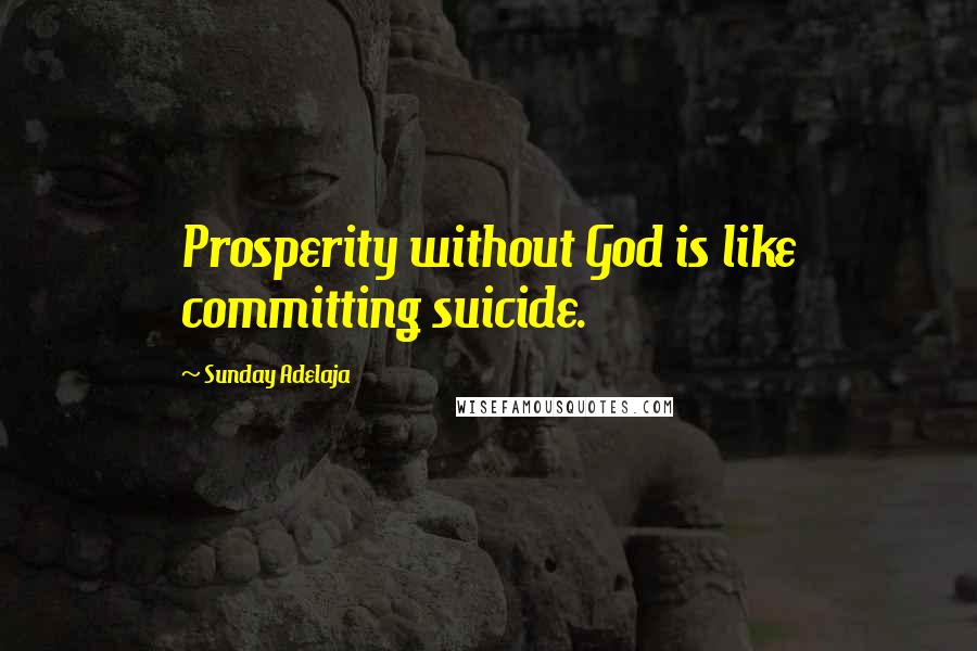 Sunday Adelaja Quotes: Prosperity without God is like committing suicide.