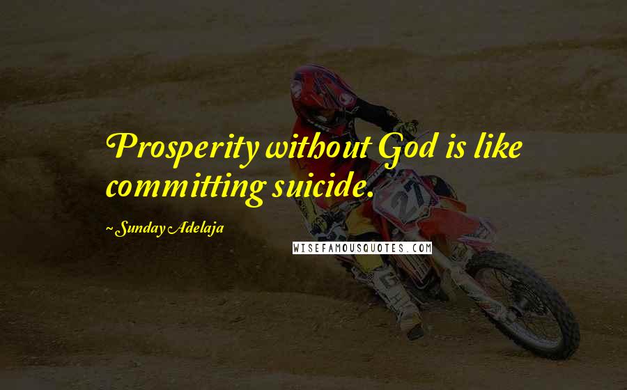 Sunday Adelaja Quotes: Prosperity without God is like committing suicide.