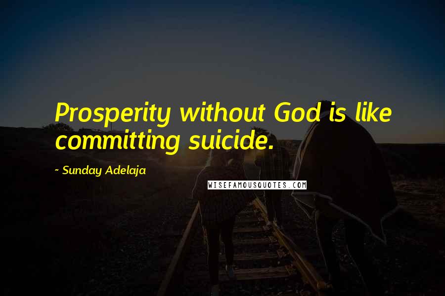 Sunday Adelaja Quotes: Prosperity without God is like committing suicide.