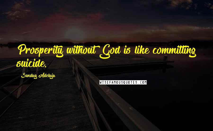 Sunday Adelaja Quotes: Prosperity without God is like committing suicide.