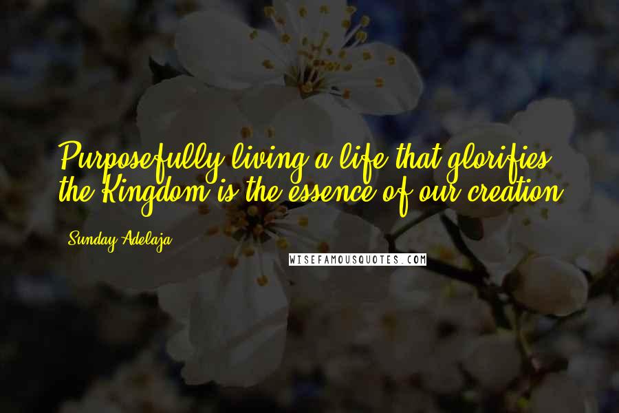 Sunday Adelaja Quotes: Purposefully living a life that glorifies the Kingdom is the essence of our creation