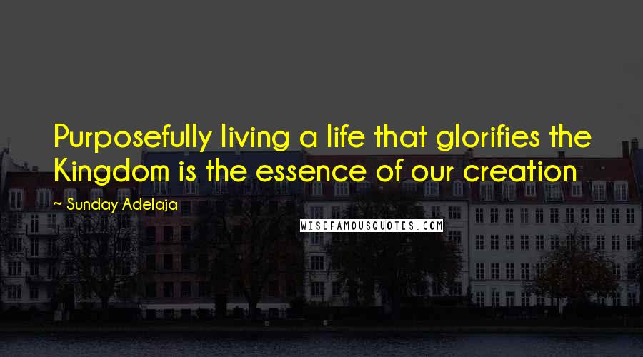 Sunday Adelaja Quotes: Purposefully living a life that glorifies the Kingdom is the essence of our creation