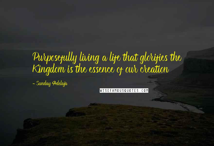 Sunday Adelaja Quotes: Purposefully living a life that glorifies the Kingdom is the essence of our creation