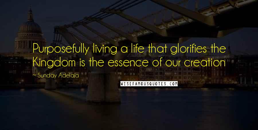 Sunday Adelaja Quotes: Purposefully living a life that glorifies the Kingdom is the essence of our creation