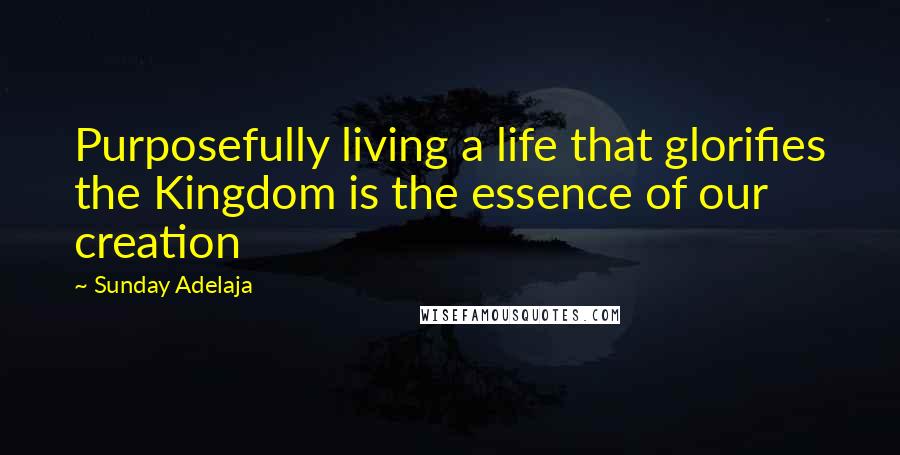 Sunday Adelaja Quotes: Purposefully living a life that glorifies the Kingdom is the essence of our creation