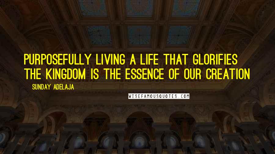 Sunday Adelaja Quotes: Purposefully living a life that glorifies the Kingdom is the essence of our creation