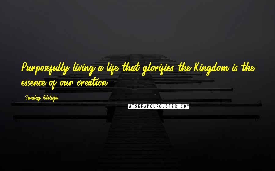 Sunday Adelaja Quotes: Purposefully living a life that glorifies the Kingdom is the essence of our creation