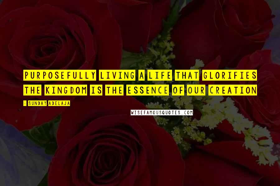 Sunday Adelaja Quotes: Purposefully living a life that glorifies the Kingdom is the essence of our creation