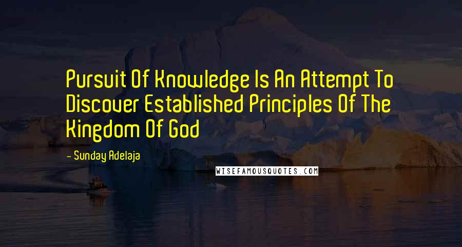 Sunday Adelaja Quotes: Pursuit Of Knowledge Is An Attempt To Discover Established Principles Of The Kingdom Of God