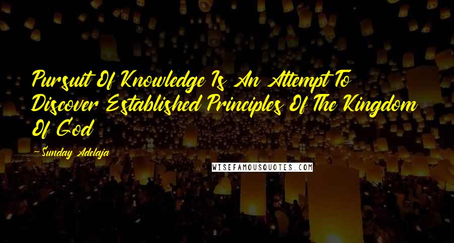 Sunday Adelaja Quotes: Pursuit Of Knowledge Is An Attempt To Discover Established Principles Of The Kingdom Of God