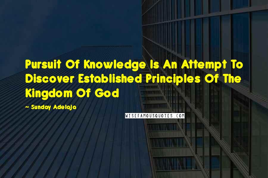 Sunday Adelaja Quotes: Pursuit Of Knowledge Is An Attempt To Discover Established Principles Of The Kingdom Of God