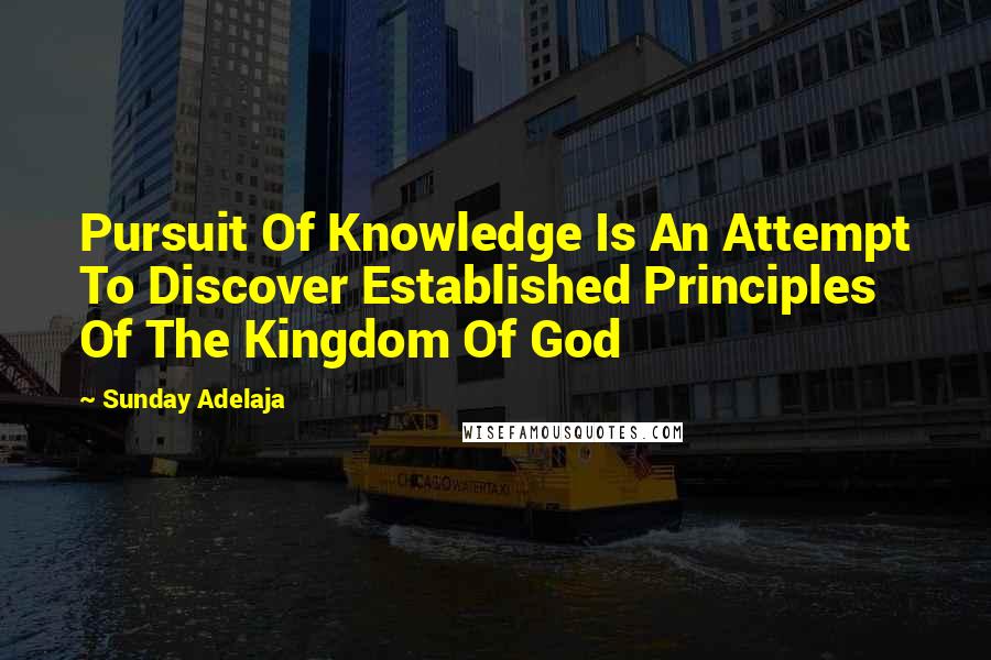 Sunday Adelaja Quotes: Pursuit Of Knowledge Is An Attempt To Discover Established Principles Of The Kingdom Of God
