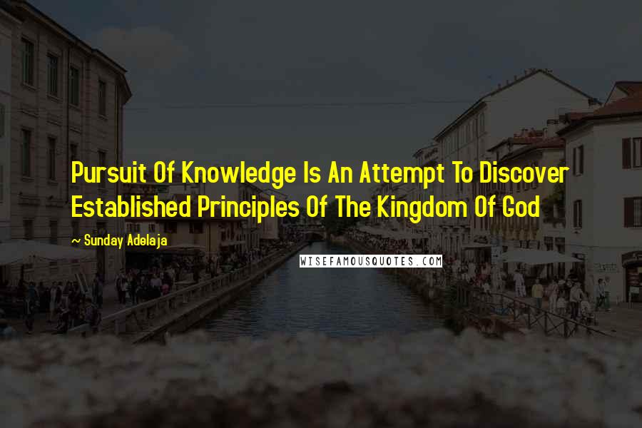 Sunday Adelaja Quotes: Pursuit Of Knowledge Is An Attempt To Discover Established Principles Of The Kingdom Of God