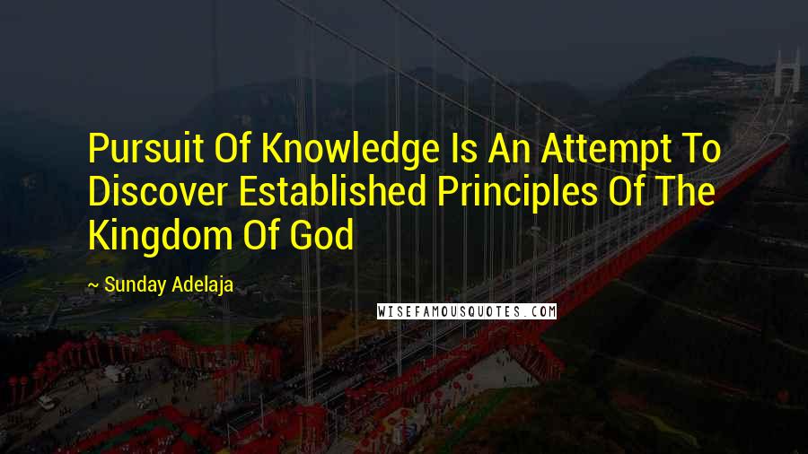 Sunday Adelaja Quotes: Pursuit Of Knowledge Is An Attempt To Discover Established Principles Of The Kingdom Of God