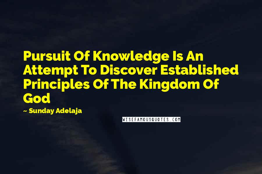 Sunday Adelaja Quotes: Pursuit Of Knowledge Is An Attempt To Discover Established Principles Of The Kingdom Of God