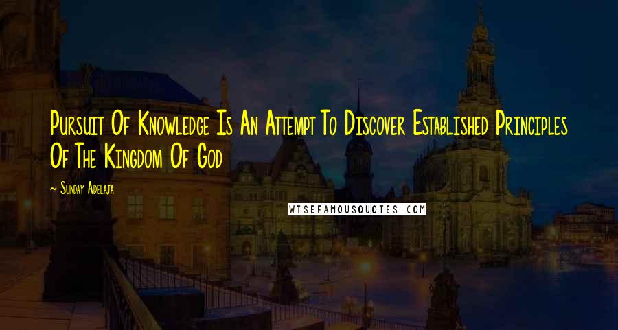 Sunday Adelaja Quotes: Pursuit Of Knowledge Is An Attempt To Discover Established Principles Of The Kingdom Of God