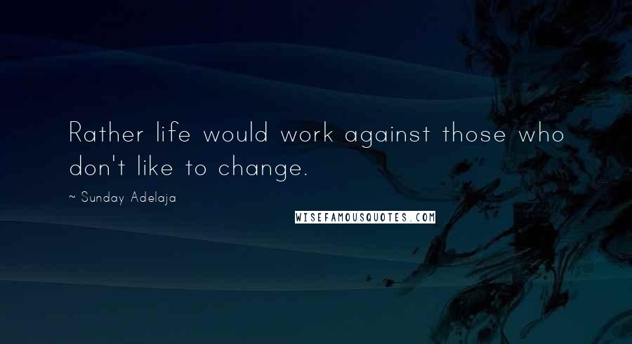 Sunday Adelaja Quotes: Rather life would work against those who don't like to change.