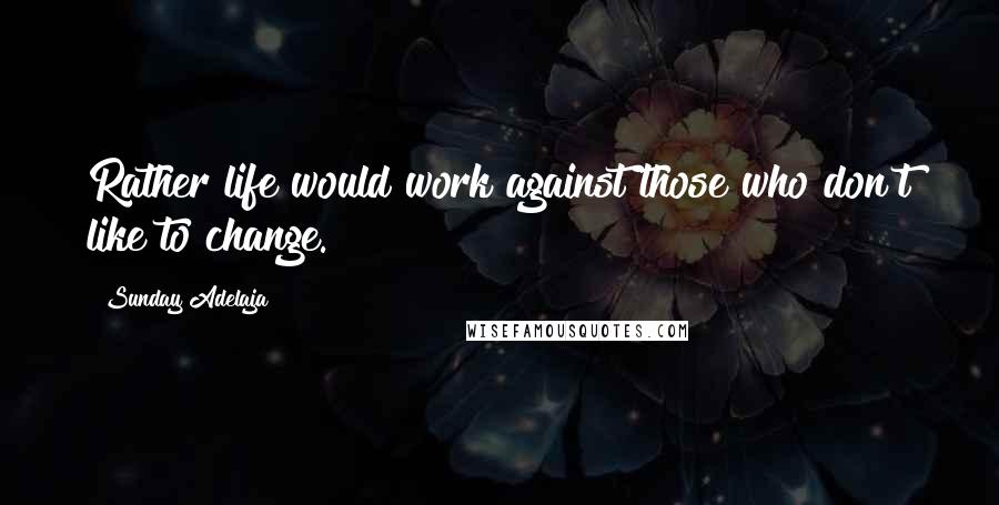 Sunday Adelaja Quotes: Rather life would work against those who don't like to change.