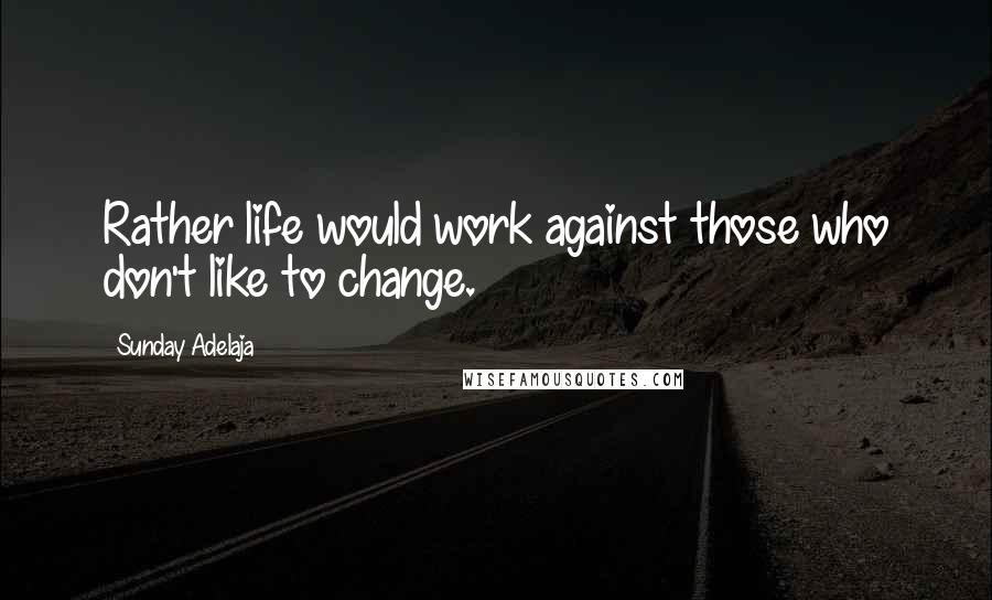 Sunday Adelaja Quotes: Rather life would work against those who don't like to change.