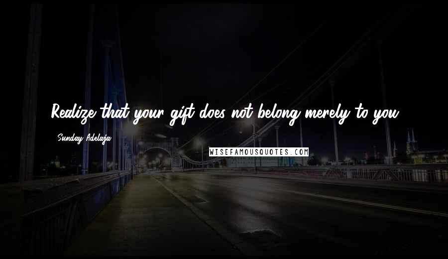 Sunday Adelaja Quotes: Realize that your gift does not belong merely to you