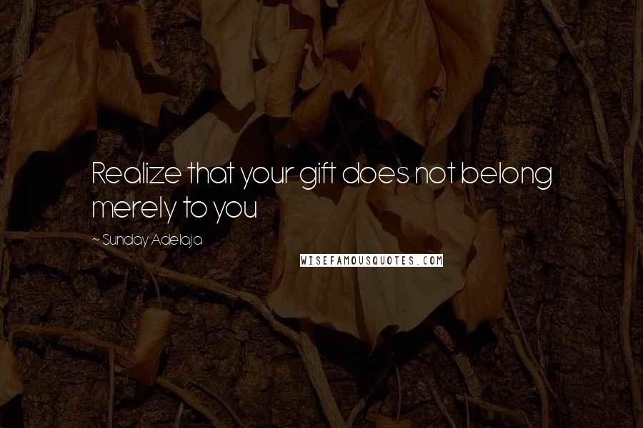 Sunday Adelaja Quotes: Realize that your gift does not belong merely to you