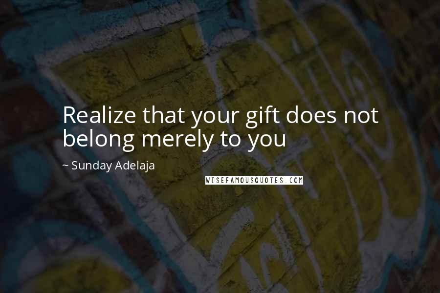 Sunday Adelaja Quotes: Realize that your gift does not belong merely to you