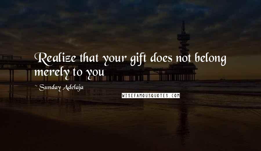 Sunday Adelaja Quotes: Realize that your gift does not belong merely to you