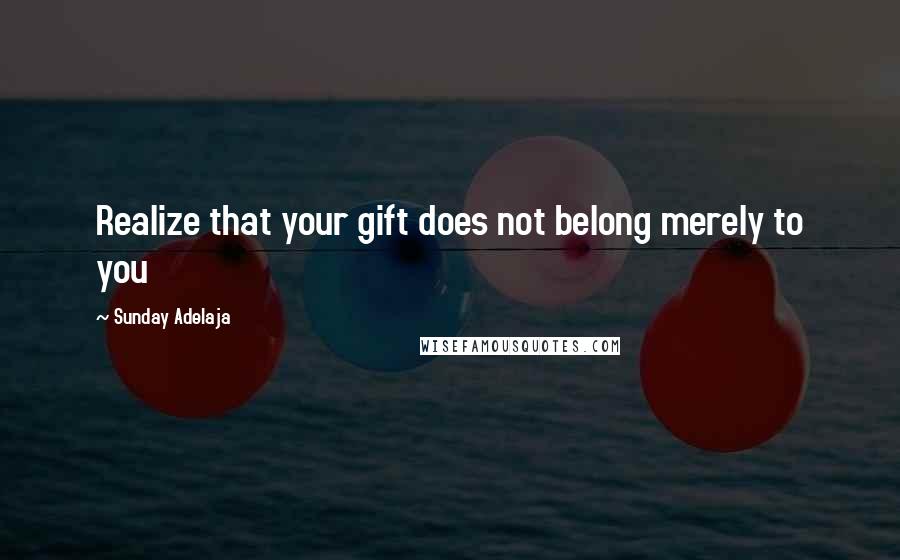 Sunday Adelaja Quotes: Realize that your gift does not belong merely to you