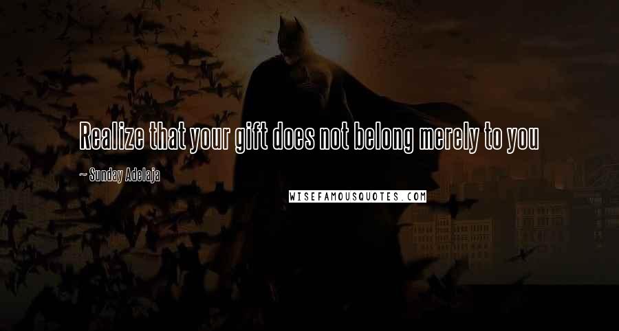 Sunday Adelaja Quotes: Realize that your gift does not belong merely to you