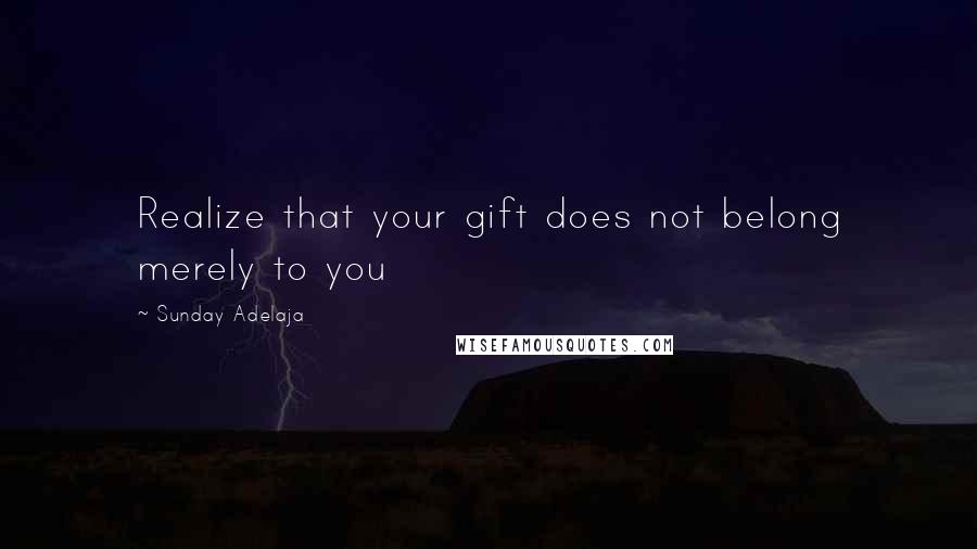 Sunday Adelaja Quotes: Realize that your gift does not belong merely to you